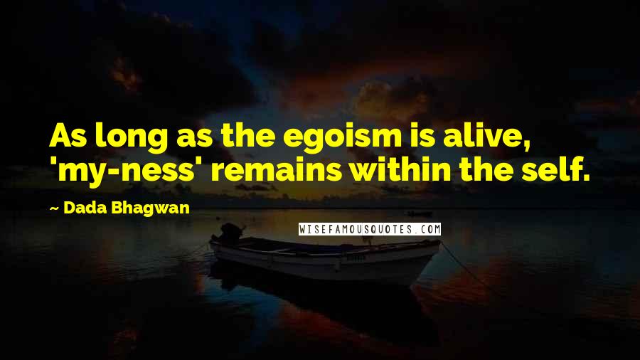 Dada Bhagwan Quotes: As long as the egoism is alive, 'my-ness' remains within the self.