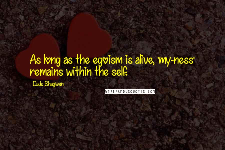Dada Bhagwan Quotes: As long as the egoism is alive, 'my-ness' remains within the self.