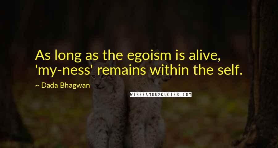 Dada Bhagwan Quotes: As long as the egoism is alive, 'my-ness' remains within the self.