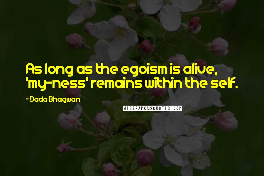 Dada Bhagwan Quotes: As long as the egoism is alive, 'my-ness' remains within the self.