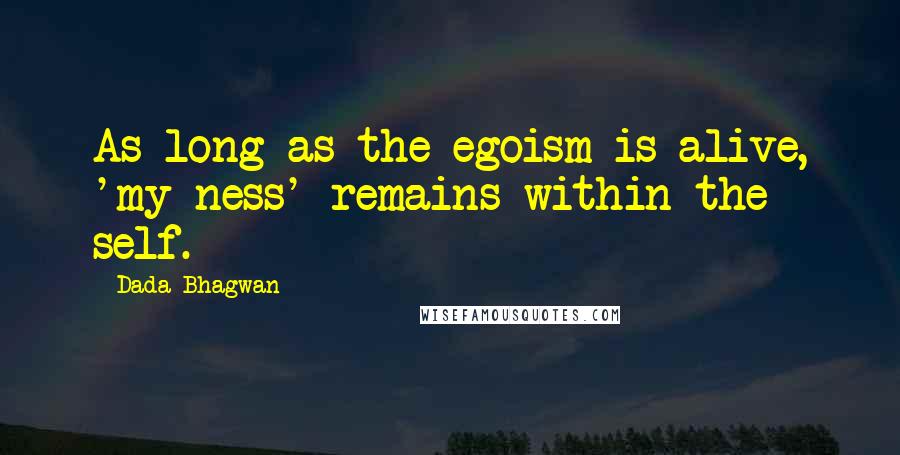 Dada Bhagwan Quotes: As long as the egoism is alive, 'my-ness' remains within the self.