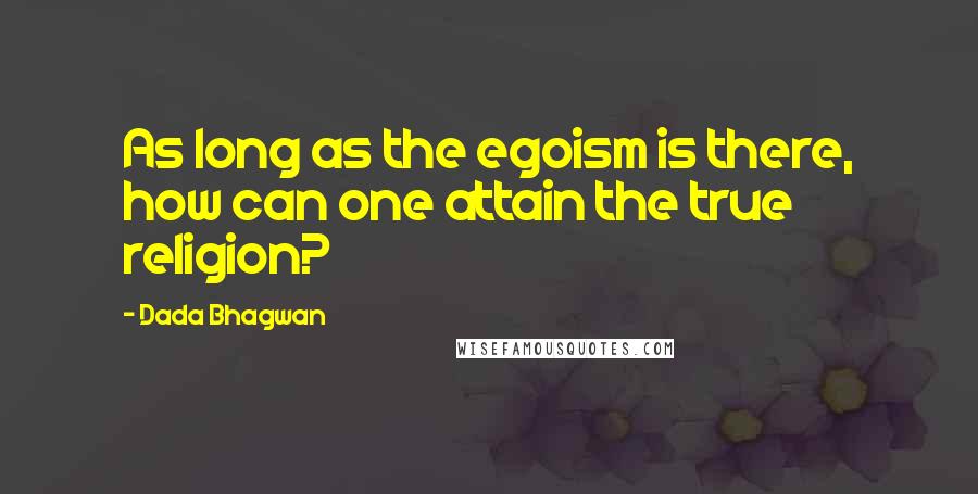 Dada Bhagwan Quotes: As long as the egoism is there, how can one attain the true religion?