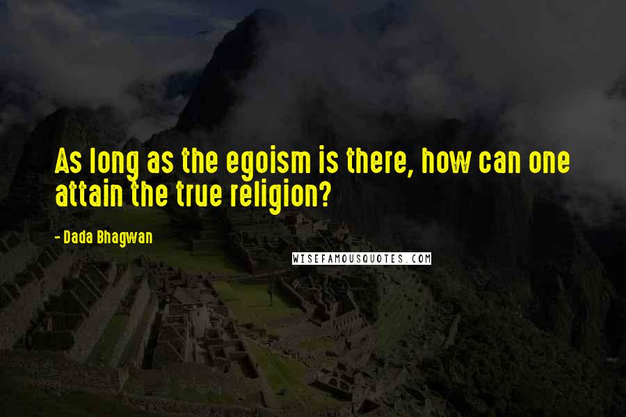 Dada Bhagwan Quotes: As long as the egoism is there, how can one attain the true religion?