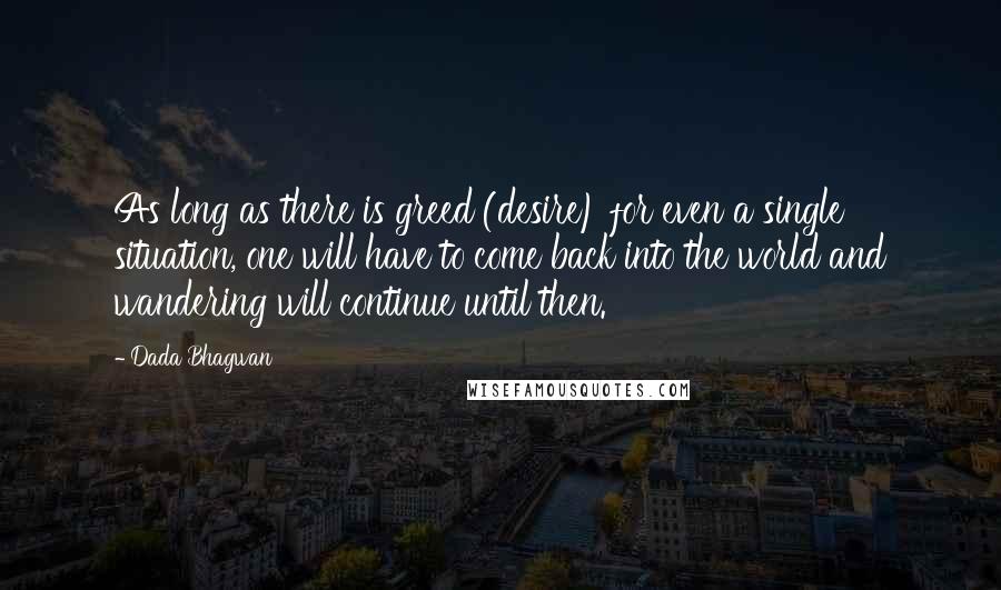 Dada Bhagwan Quotes: As long as there is greed (desire) for even a single situation, one will have to come back into the world and wandering will continue until then.