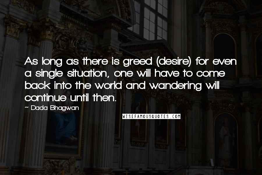 Dada Bhagwan Quotes: As long as there is greed (desire) for even a single situation, one will have to come back into the world and wandering will continue until then.