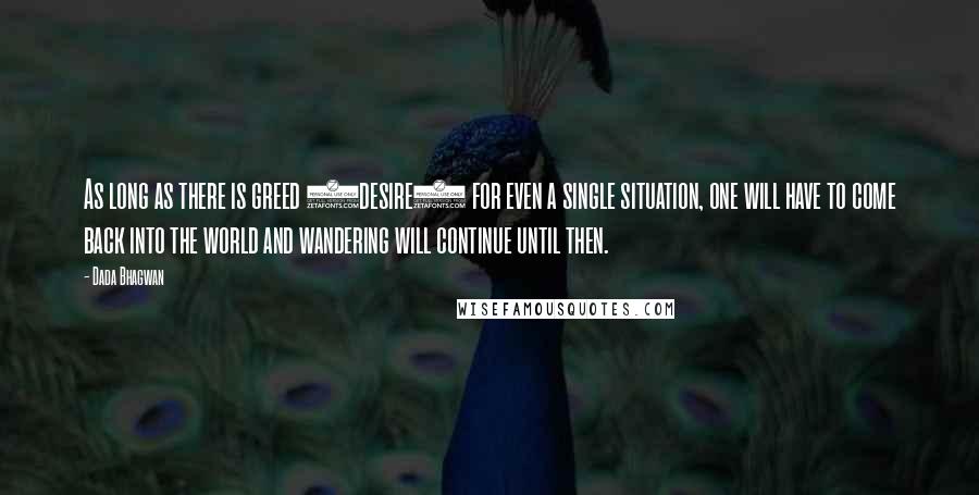 Dada Bhagwan Quotes: As long as there is greed (desire) for even a single situation, one will have to come back into the world and wandering will continue until then.