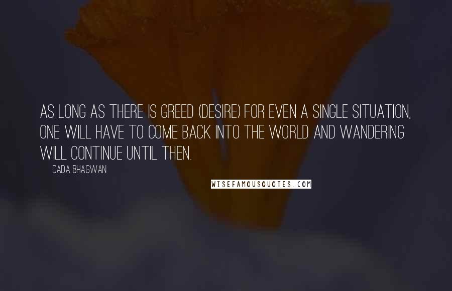 Dada Bhagwan Quotes: As long as there is greed (desire) for even a single situation, one will have to come back into the world and wandering will continue until then.