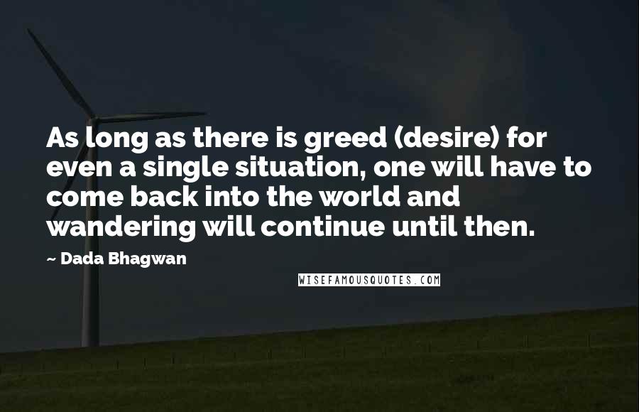 Dada Bhagwan Quotes: As long as there is greed (desire) for even a single situation, one will have to come back into the world and wandering will continue until then.