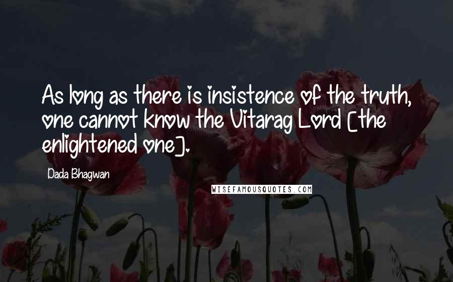 Dada Bhagwan Quotes: As long as there is insistence of the truth, one cannot know the Vitarag Lord [the enlightened one].