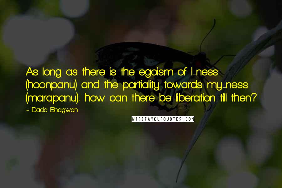 Dada Bhagwan Quotes: As long as there is the egoism of 'I-ness' (hoonpanu) and the partiality towards 'my-ness' (marapanu), how can there be liberation till then?