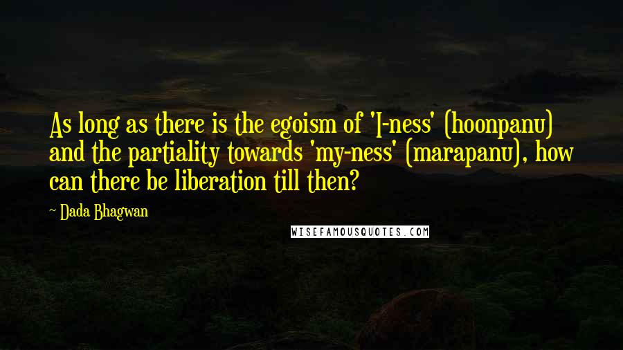 Dada Bhagwan Quotes: As long as there is the egoism of 'I-ness' (hoonpanu) and the partiality towards 'my-ness' (marapanu), how can there be liberation till then?