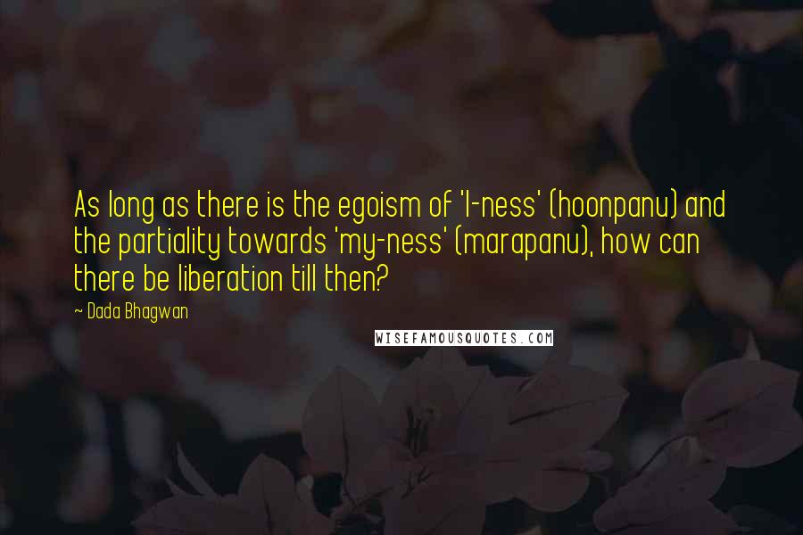 Dada Bhagwan Quotes: As long as there is the egoism of 'I-ness' (hoonpanu) and the partiality towards 'my-ness' (marapanu), how can there be liberation till then?