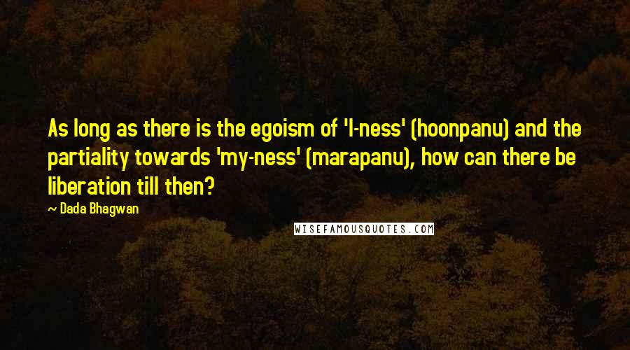 Dada Bhagwan Quotes: As long as there is the egoism of 'I-ness' (hoonpanu) and the partiality towards 'my-ness' (marapanu), how can there be liberation till then?