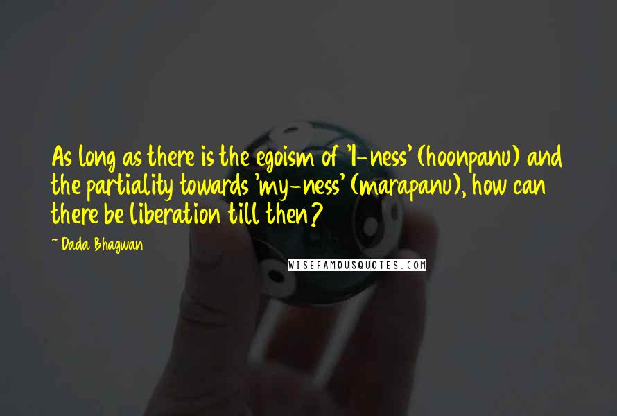 Dada Bhagwan Quotes: As long as there is the egoism of 'I-ness' (hoonpanu) and the partiality towards 'my-ness' (marapanu), how can there be liberation till then?