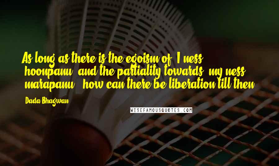 Dada Bhagwan Quotes: As long as there is the egoism of 'I-ness' (hoonpanu) and the partiality towards 'my-ness' (marapanu), how can there be liberation till then?