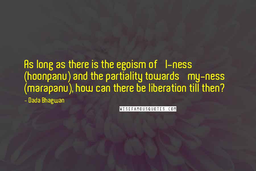 Dada Bhagwan Quotes: As long as there is the egoism of 'I-ness' (hoonpanu) and the partiality towards 'my-ness' (marapanu), how can there be liberation till then?