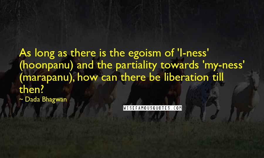 Dada Bhagwan Quotes: As long as there is the egoism of 'I-ness' (hoonpanu) and the partiality towards 'my-ness' (marapanu), how can there be liberation till then?