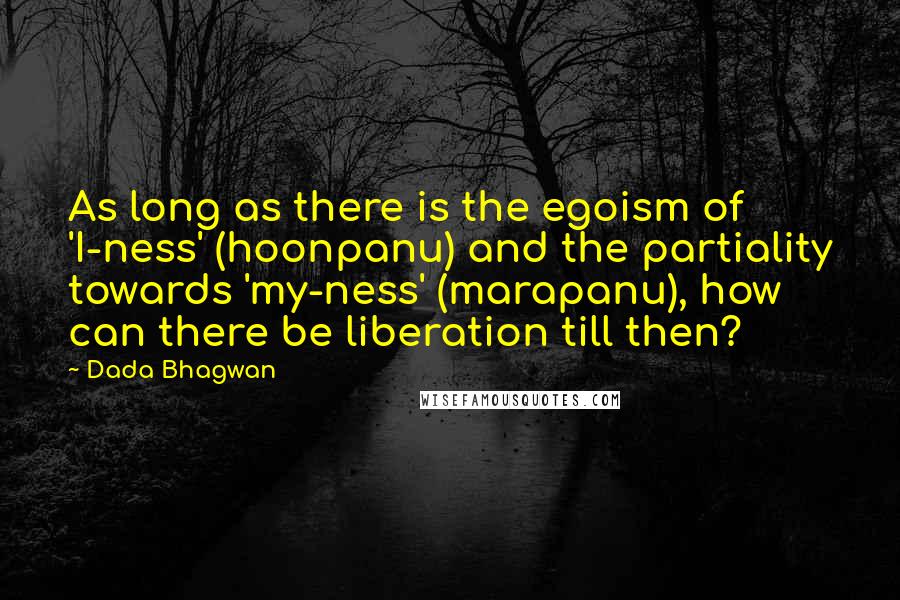 Dada Bhagwan Quotes: As long as there is the egoism of 'I-ness' (hoonpanu) and the partiality towards 'my-ness' (marapanu), how can there be liberation till then?