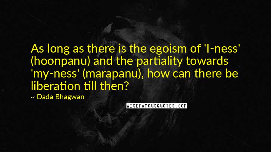 Dada Bhagwan Quotes: As long as there is the egoism of 'I-ness' (hoonpanu) and the partiality towards 'my-ness' (marapanu), how can there be liberation till then?