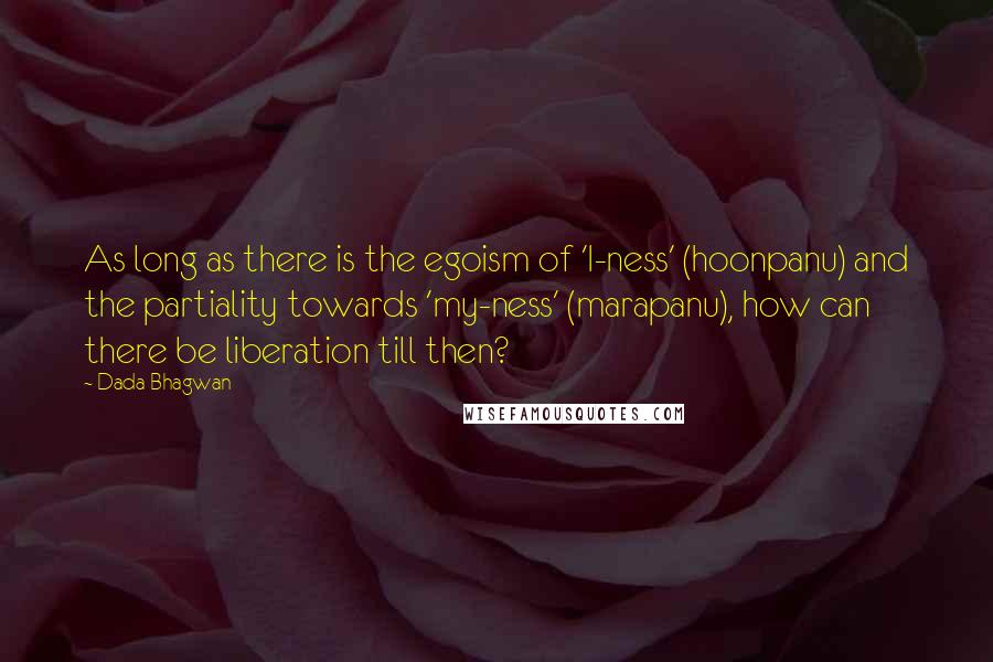 Dada Bhagwan Quotes: As long as there is the egoism of 'I-ness' (hoonpanu) and the partiality towards 'my-ness' (marapanu), how can there be liberation till then?