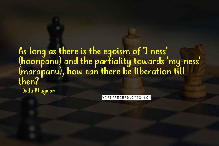 Dada Bhagwan Quotes: As long as there is the egoism of 'I-ness' (hoonpanu) and the partiality towards 'my-ness' (marapanu), how can there be liberation till then?