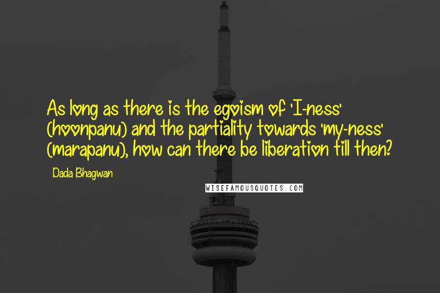 Dada Bhagwan Quotes: As long as there is the egoism of 'I-ness' (hoonpanu) and the partiality towards 'my-ness' (marapanu), how can there be liberation till then?