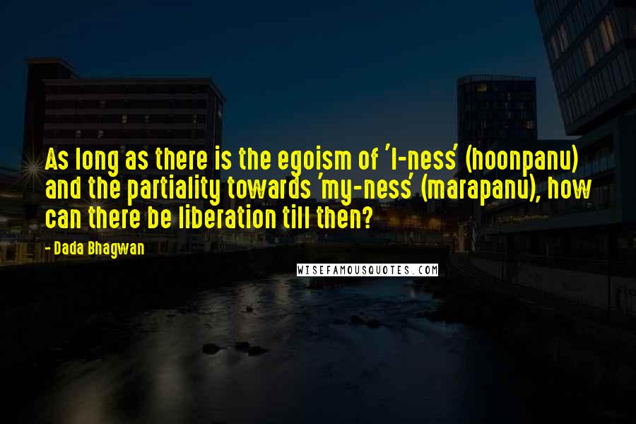 Dada Bhagwan Quotes: As long as there is the egoism of 'I-ness' (hoonpanu) and the partiality towards 'my-ness' (marapanu), how can there be liberation till then?