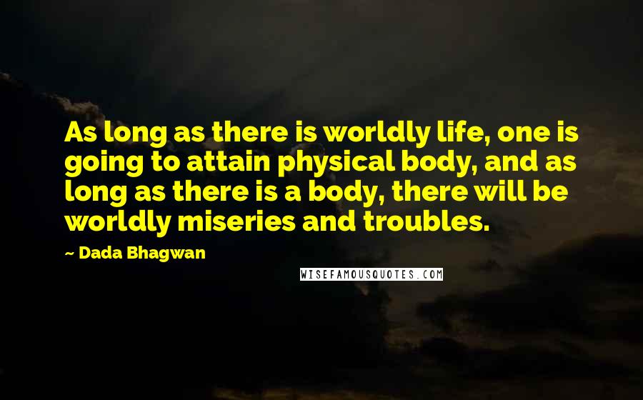 Dada Bhagwan Quotes: As long as there is worldly life, one is going to attain physical body, and as long as there is a body, there will be worldly miseries and troubles.