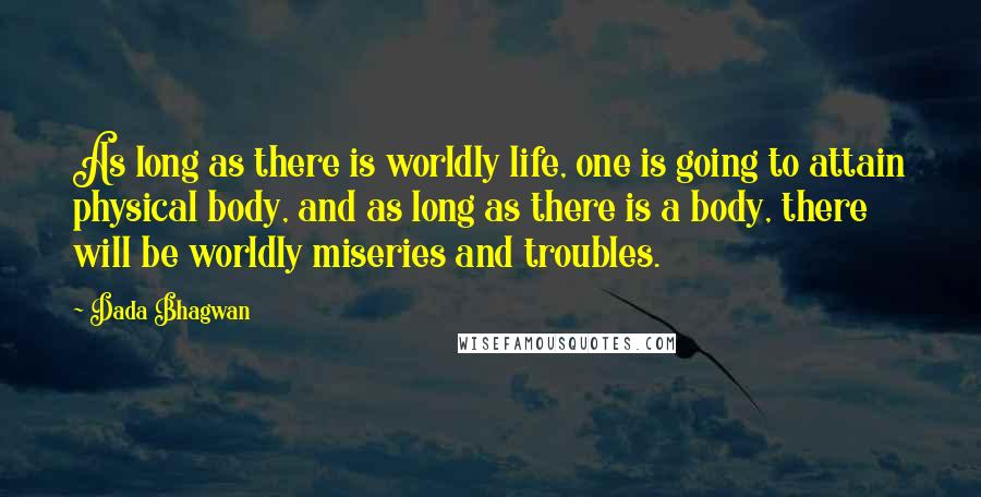 Dada Bhagwan Quotes: As long as there is worldly life, one is going to attain physical body, and as long as there is a body, there will be worldly miseries and troubles.