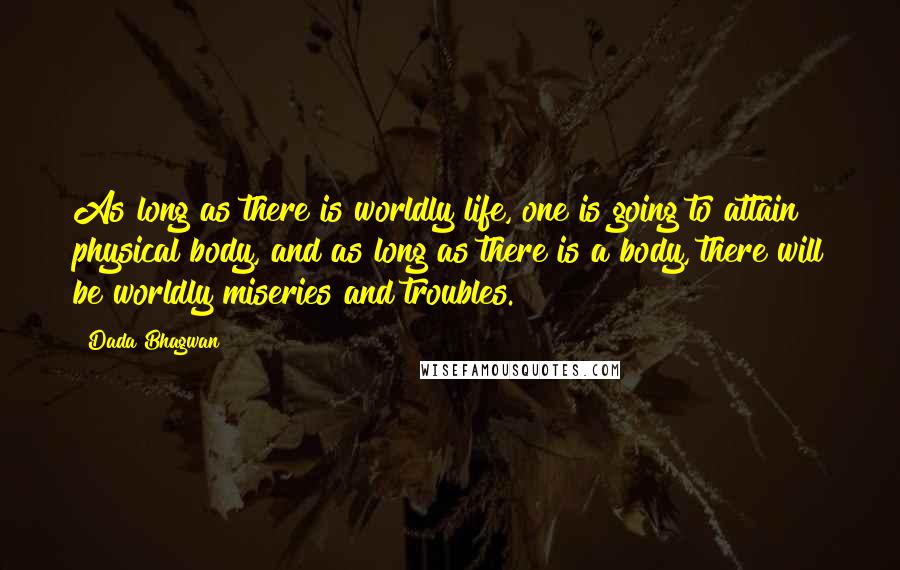 Dada Bhagwan Quotes: As long as there is worldly life, one is going to attain physical body, and as long as there is a body, there will be worldly miseries and troubles.