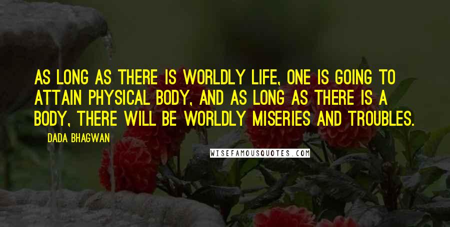 Dada Bhagwan Quotes: As long as there is worldly life, one is going to attain physical body, and as long as there is a body, there will be worldly miseries and troubles.