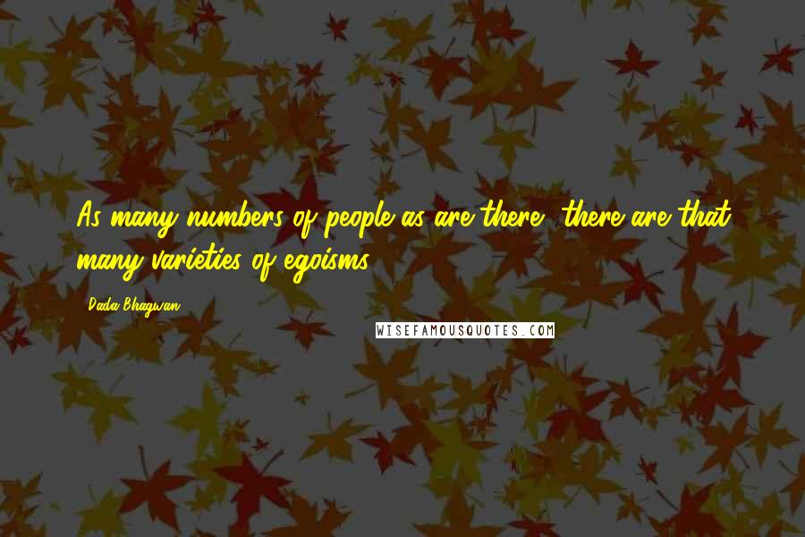 Dada Bhagwan Quotes: As many numbers of people as are there, there are that many varieties of egoisms.