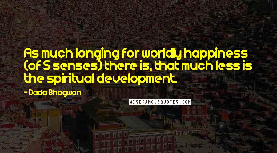 Dada Bhagwan Quotes: As much longing for worldly happiness (of 5 senses) there is, that much less is the spiritual development.