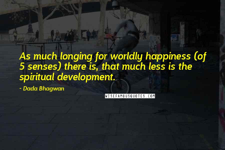 Dada Bhagwan Quotes: As much longing for worldly happiness (of 5 senses) there is, that much less is the spiritual development.