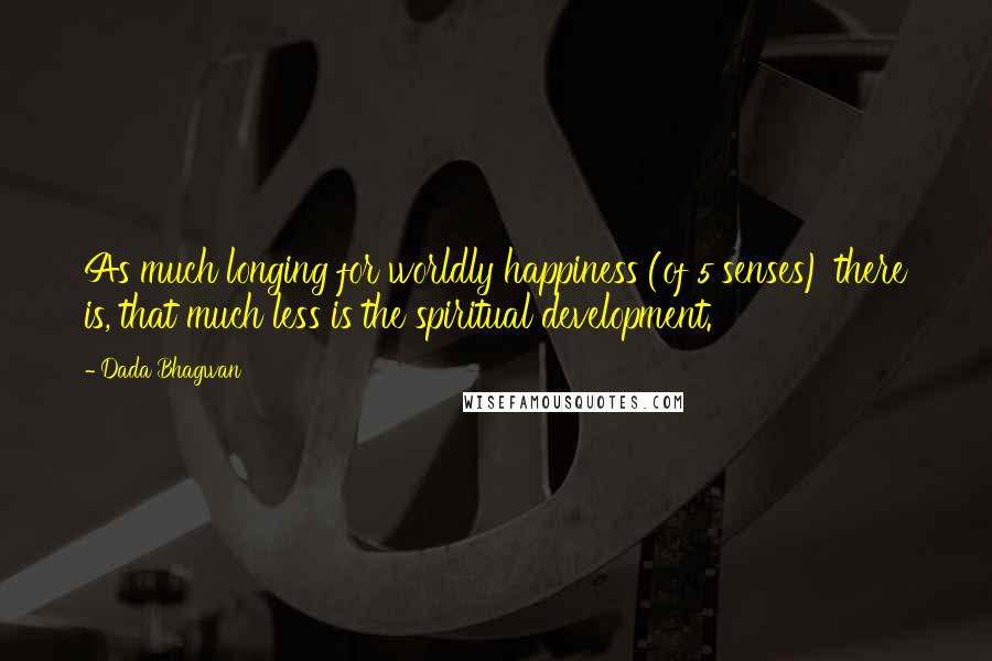 Dada Bhagwan Quotes: As much longing for worldly happiness (of 5 senses) there is, that much less is the spiritual development.