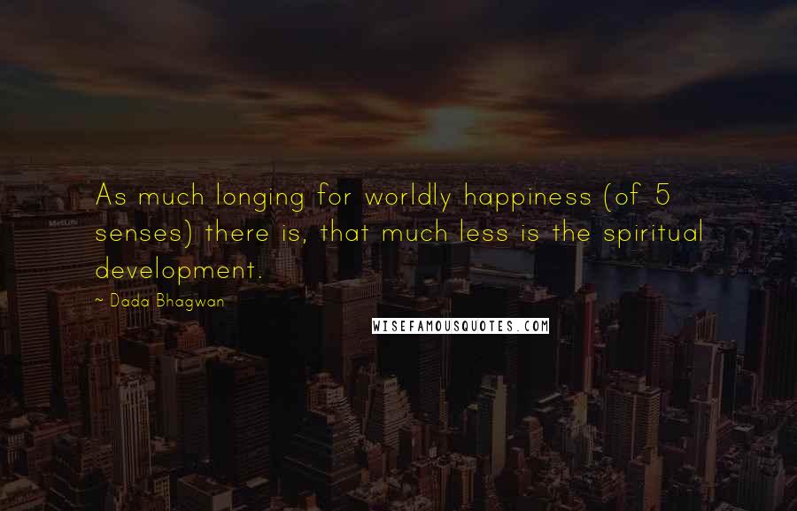 Dada Bhagwan Quotes: As much longing for worldly happiness (of 5 senses) there is, that much less is the spiritual development.