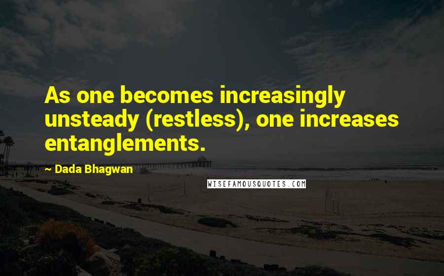 Dada Bhagwan Quotes: As one becomes increasingly unsteady (restless), one increases entanglements.