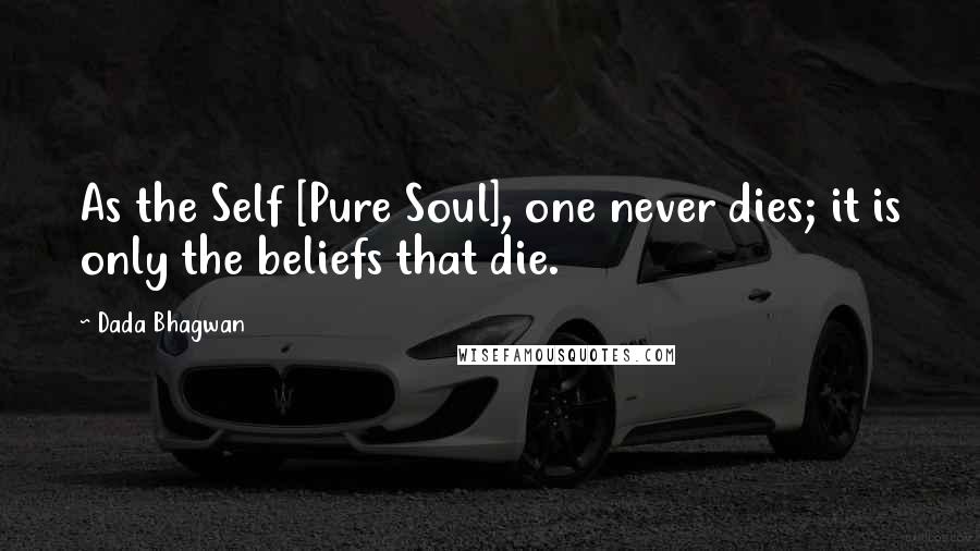 Dada Bhagwan Quotes: As the Self [Pure Soul], one never dies; it is only the beliefs that die.