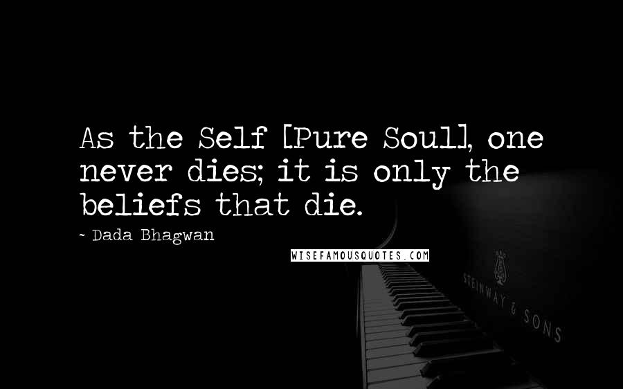 Dada Bhagwan Quotes: As the Self [Pure Soul], one never dies; it is only the beliefs that die.