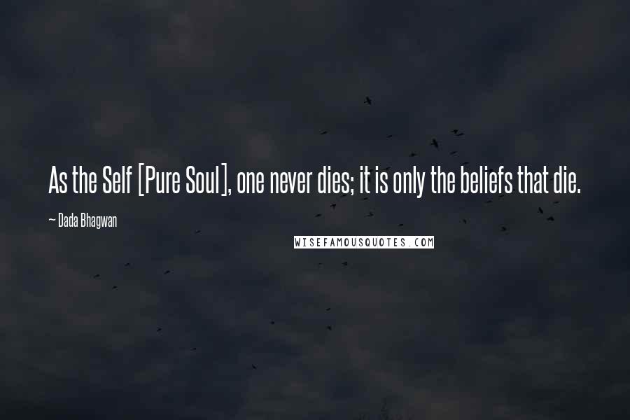 Dada Bhagwan Quotes: As the Self [Pure Soul], one never dies; it is only the beliefs that die.