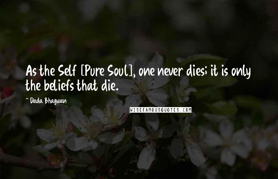 Dada Bhagwan Quotes: As the Self [Pure Soul], one never dies; it is only the beliefs that die.