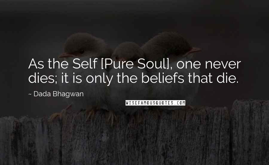 Dada Bhagwan Quotes: As the Self [Pure Soul], one never dies; it is only the beliefs that die.