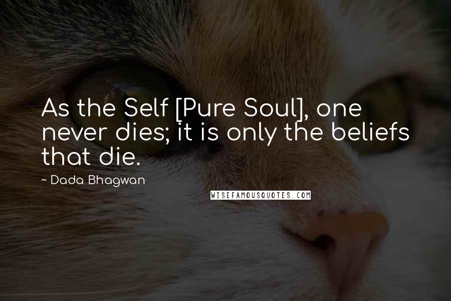 Dada Bhagwan Quotes: As the Self [Pure Soul], one never dies; it is only the beliefs that die.