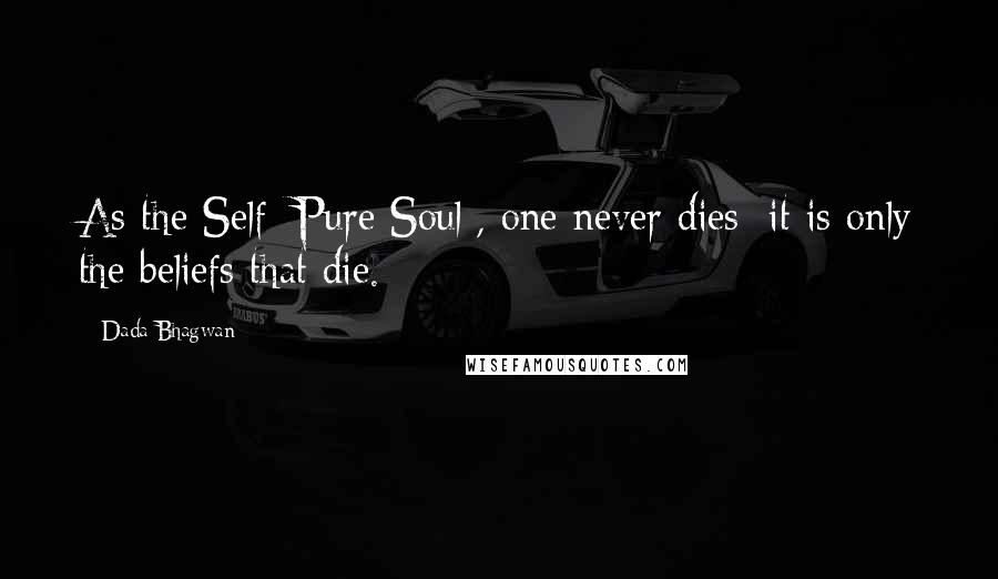 Dada Bhagwan Quotes: As the Self [Pure Soul], one never dies; it is only the beliefs that die.