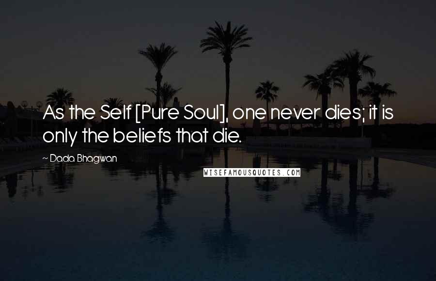 Dada Bhagwan Quotes: As the Self [Pure Soul], one never dies; it is only the beliefs that die.