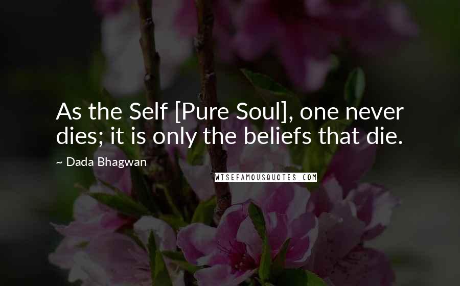Dada Bhagwan Quotes: As the Self [Pure Soul], one never dies; it is only the beliefs that die.