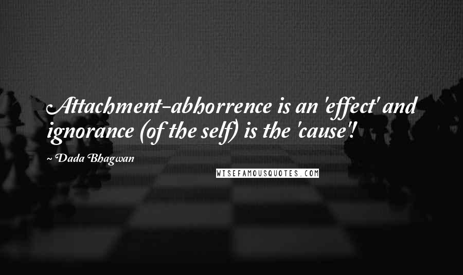 Dada Bhagwan Quotes: Attachment-abhorrence is an 'effect' and ignorance (of the self) is the 'cause'!