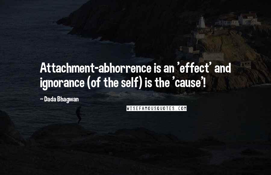 Dada Bhagwan Quotes: Attachment-abhorrence is an 'effect' and ignorance (of the self) is the 'cause'!