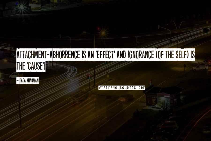 Dada Bhagwan Quotes: Attachment-abhorrence is an 'effect' and ignorance (of the self) is the 'cause'!