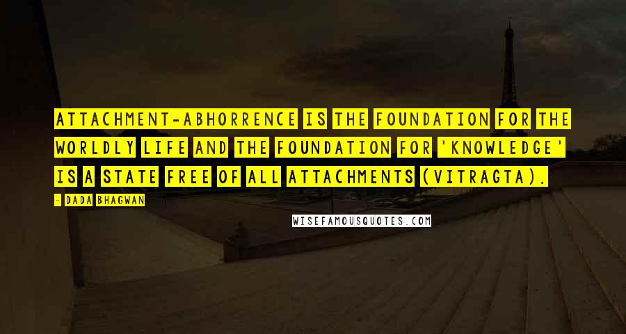 Dada Bhagwan Quotes: Attachment-abhorrence is the foundation for the worldly life and the foundation for 'Knowledge' is a state free of all attachments (vitragta).